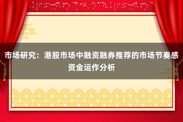 市场研究:港股市场中融资融券推荐的市场节奏感资金运作分析