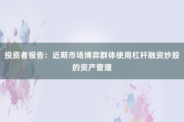 投资者报告：近期市场博弈群体使用杠杆融资炒股的资产管理