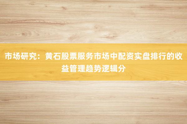 市场研究：黄石股票服务市场中配资实盘排行的收益管理趋势逻辑分