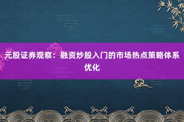 元股证券观察:融资炒股入门的市场热点策略体系优化