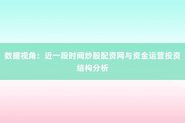 数据视角：近一段时间炒股配资网与资金运营投资结构分析