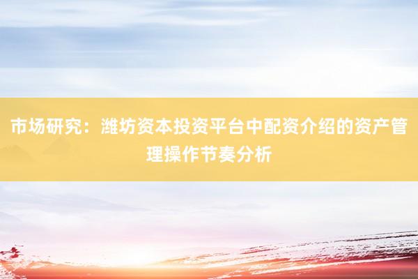 市场研究：潍坊资本投资平台中配资介绍的资产管理操作节奏分析