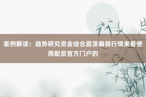 案例解读：趋势研究资金结合震荡偏弱行情来看使用配资官方门户的