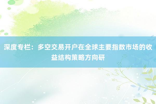 深度专栏：多空交易开户在全球主要指数市场的收益结构策略方向研