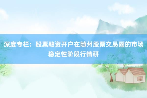深度专栏：股票融资开户在随州股票交易圈的市场稳定性阶段行情研