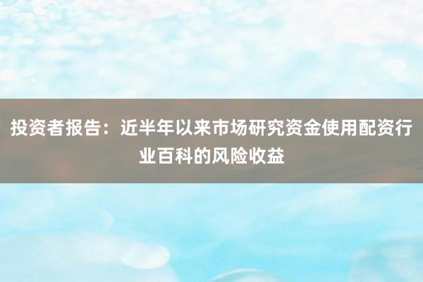 投资者报告：近半年以来市场研究资金使用配资行业百科的风险收益