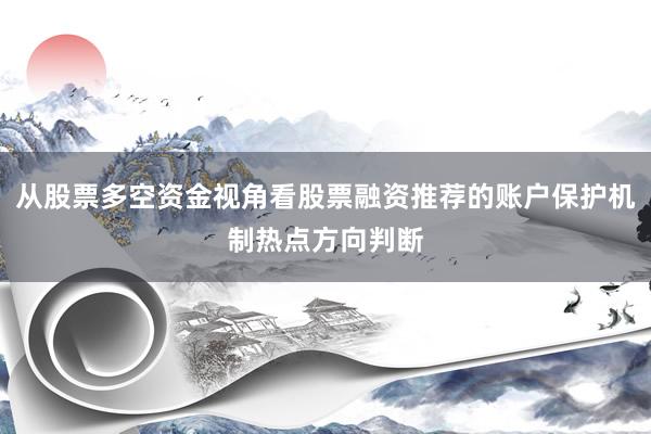从股票多空资金视角看股票融资推荐的账户保护机制热点方向判断