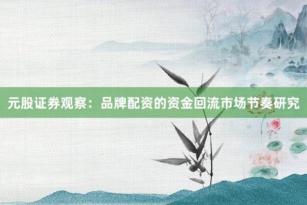 元股证券观察：品牌配资的资金回流市场节奏研究