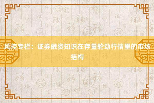 风控专栏：证券融资知识在存量轮动行情里的市场结构