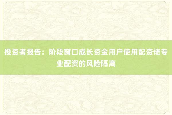 投资者报告：阶段窗口成长资金用户使用配资佬专业配资的风险隔离