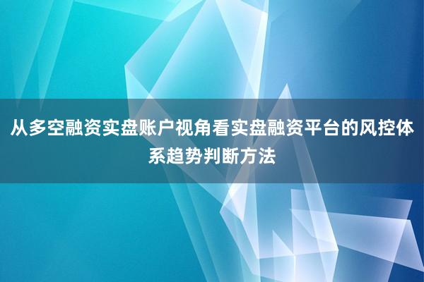 从多空融资实盘账户视角看实盘融资平台的风控体系趋势判断方法