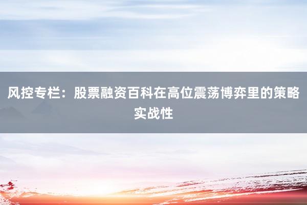 风控专栏：股票融资百科在高位震荡博弈里的策略实战性
