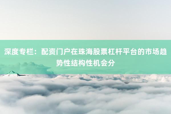 深度专栏：配资门户在珠海股票杠杆平台的市场趋势性结构性机会分