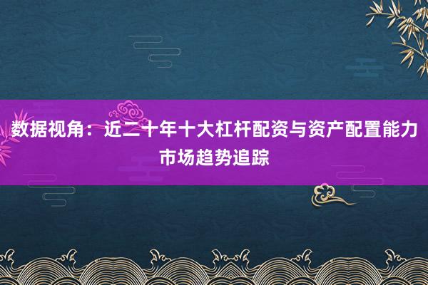 数据视角：近二十年十大杠杆配资与资产配置能力市场趋势追踪