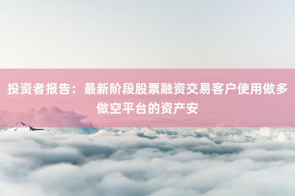 投资者报告：最新阶段股票融资交易客户使用做多做空平台的资产安