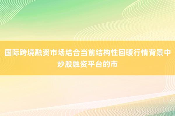 国际跨境融资市场结合当前结构性回暖行情背景中炒股融资平台的市
