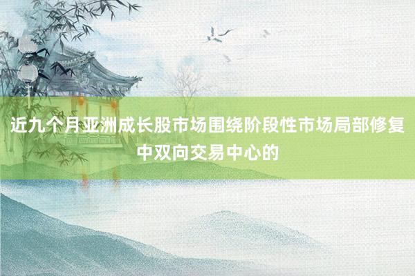近九个月亚洲成长股市场围绕阶段性市场局部修复中双向交易中心的