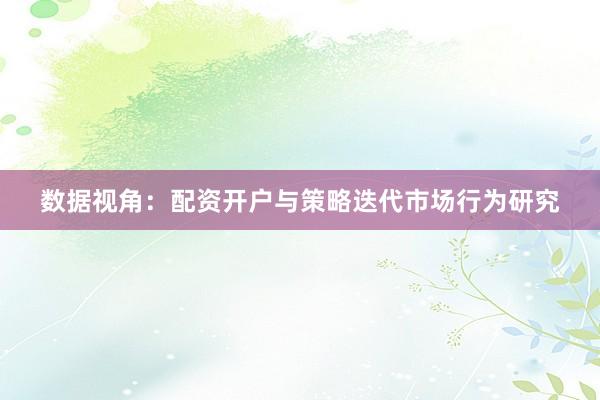 数据视角：配资开户与策略迭代市场行为研究