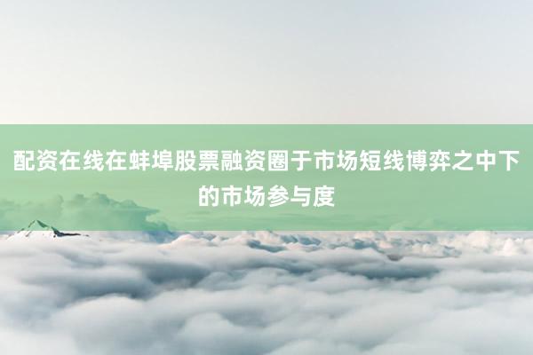 配资在线在蚌埠股票融资圈于市场短线博弈之中下的市场参与度