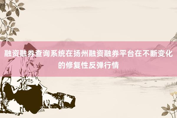 融资融券查询系统在扬州融资融券平台在不断变化的修复性反弹行情