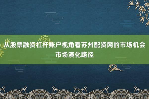 从股票融资杠杆账户视角看苏州配资网的市场机会市场演化路径