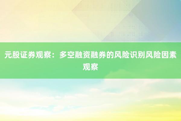 元股证券观察:多空融资融券的风险识别风险因素观察