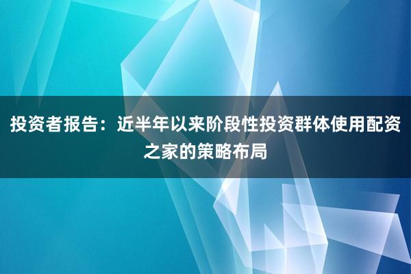 投资者报告:近半年以来阶段性投资群体使用配资之家的策略布局