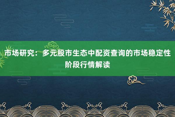 市场研究：多元股市生态中配资查询的市场稳定性阶段行情解读