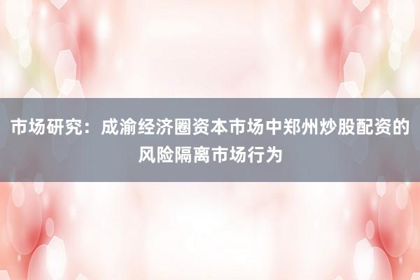 市场研究：成渝经济圈资本市场中郑州炒股配资的风险隔离市场行为