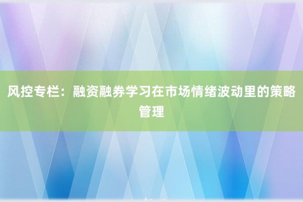 风控专栏：融资融券学习在市场情绪波动里的策略管理