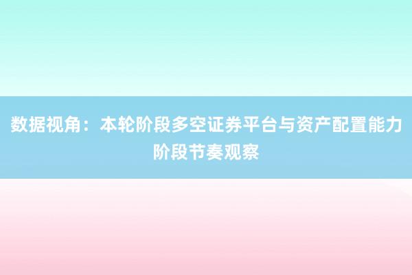 数据视角：本轮阶段多空证券平台与资产配置能力阶段节奏观察