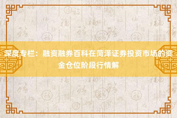 深度专栏：融资融券百科在菏泽证券投资市场的资金仓位阶段行情解