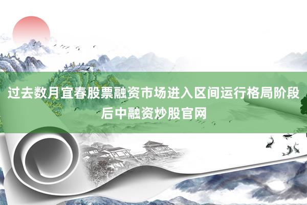 过去数月宜春股票融资市场进入区间运行格局阶段后中融资炒股官网