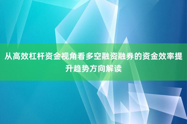 从高效杠杆资金视角看多空融资融券的资金效率提升趋势方向解读