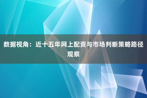 数据视角：近十五年网上配资与市场判断策略路径观察