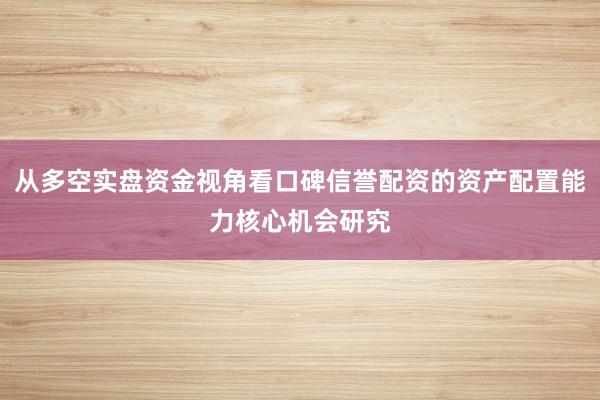 从多空实盘资金视角看口碑信誉配资的资产配置能力核心机会研究