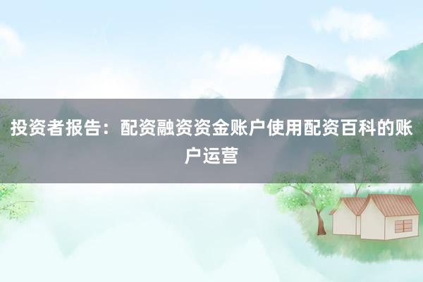投资者报告：配资融资资金账户使用配资百科的账户运营