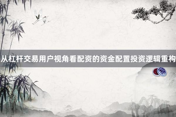 从杠杆交易用户视角看配资的资金配置投资逻辑重构