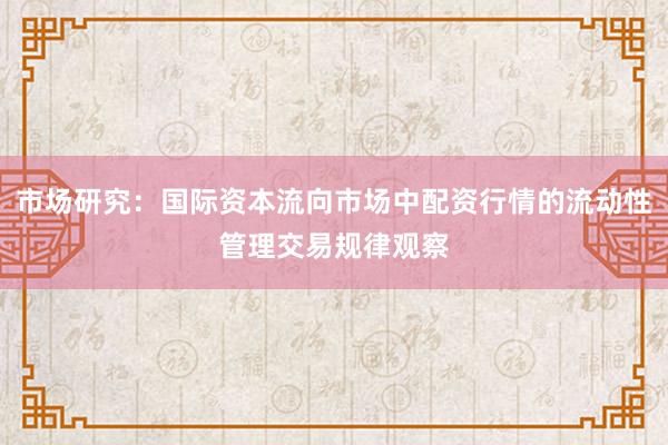 市场研究：国际资本流向市场中配资行情的流动性管理交易规律观察