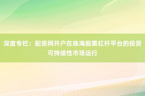 深度专栏:配资网开户在珠海股票杠杆平台的投资可持续性市场运行