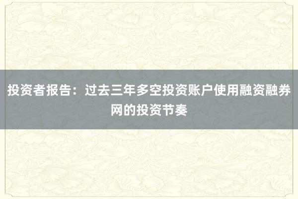 投资者报告:过去三年多空投资账户使用融资融券网的投资节奏