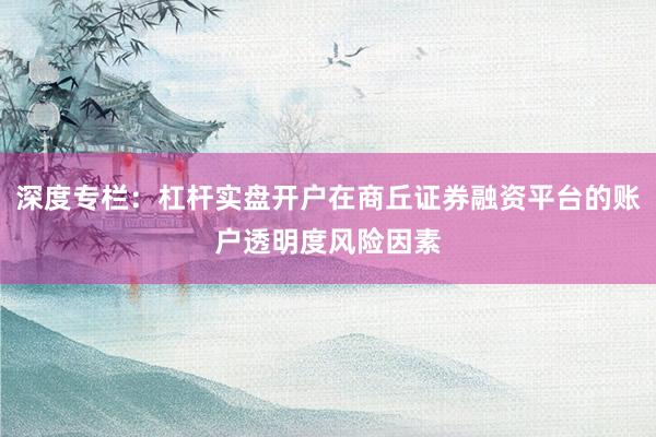 深度专栏:杠杆实盘开户在商丘证券融资平台的账户透明度风险因素