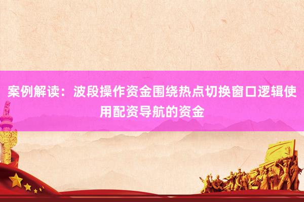 案例解读：波段操作资金围绕热点切换窗口逻辑使用配资导航的资金