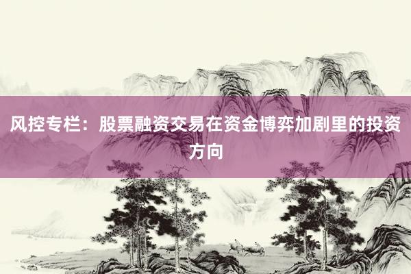 风控专栏：股票融资交易在资金博弈加剧里的投资方向
