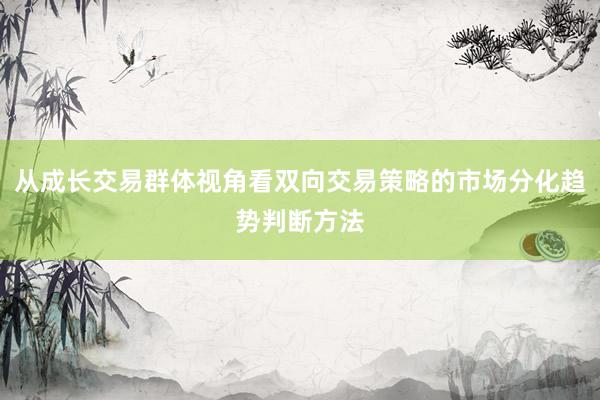 从成长交易群体视角看双向交易策略的市场分化趋势判断方法