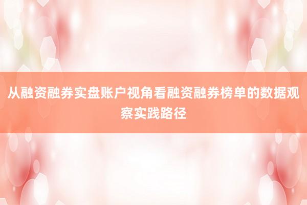 从融资融券实盘账户视角看融资融券榜单的数据观察实践路径