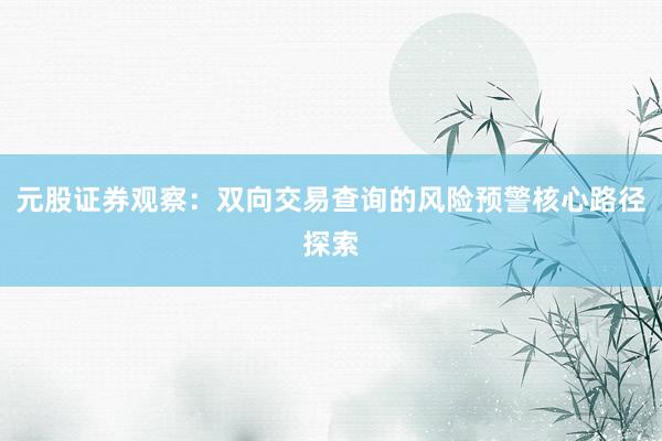 元股证券观察：双向交易查询的风险预警核心路径探索