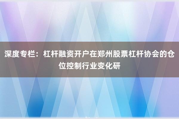 深度专栏：杠杆融资开户在郑州股票杠杆协会的仓位控制行业变化研