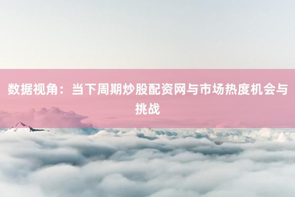 数据视角：当下周期炒股配资网与市场热度机会与挑战