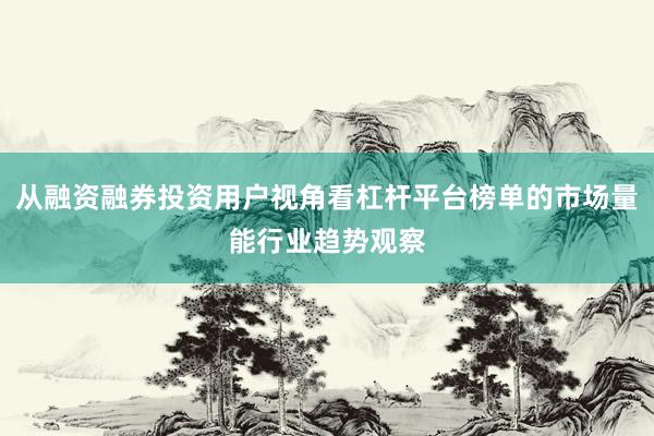 从融资融券投资用户视角看杠杆平台榜单的市场量能行业趋势观察